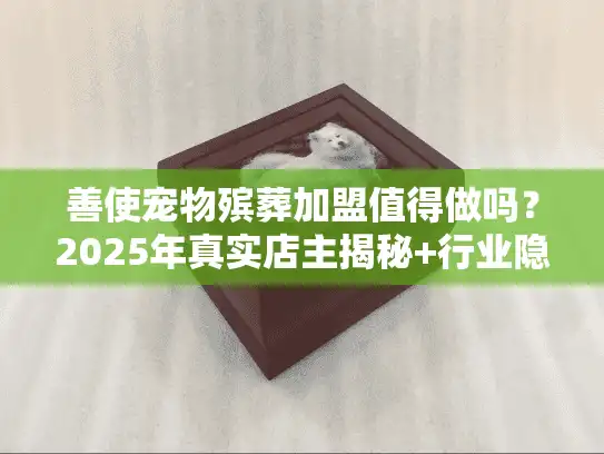 善使宠物殡葬加盟值得做吗？2025年真实店主揭秘+行业隐藏红利