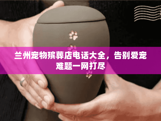 兰州宠物殡葬店电话大全，告别爱宠难题一网打尽