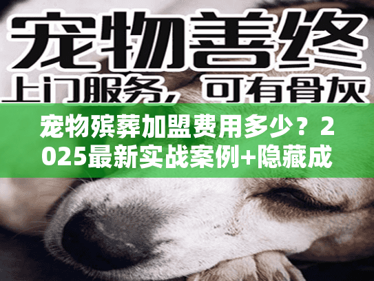 宠物殡葬加盟费用多少？2025最新实战案例+隐藏成本全揭秘