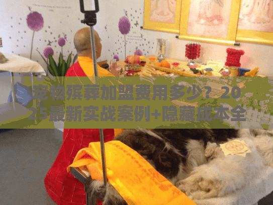 宠物殡葬加盟费用多少？2025最新实战案例+隐藏成本全揭秘