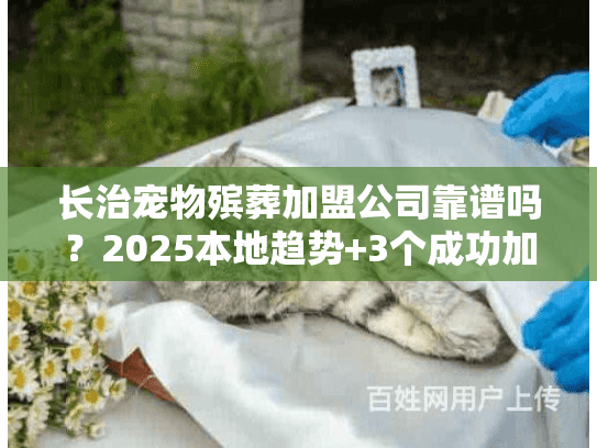 长治宠物殡葬加盟公司靠谱吗？2025本地趋势+3个成功加盟案例