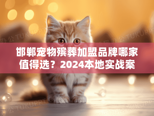 邯郸宠物殡葬加盟品牌哪家值得选?2024本地实战案例+稀缺加盟政策揭秘 邯郸宠物殡葬加盟品牌哪家值得选?2024本地实战案例+稀缺加盟政策揭秘