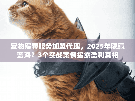 宠物殡葬服务加盟代理，2025年隐藏蓝海？3个实战案例揭露盈利真相