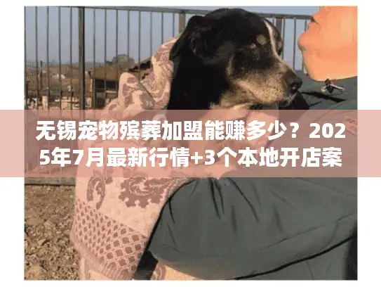 无锡宠物殡葬加盟能赚多少?2025年7月最新行情+3个本地开店案例拆解 无锡宠物殡葬加盟能赚多少?2025年7月最新行情+3个本地开店案例拆解