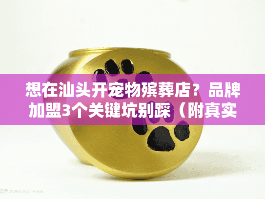 想在汕头开宠物殡葬店?品牌加盟3个关键坑别踩(附真实营收数据) 想在汕头开宠物殡葬店?品牌加盟3个关键坑别踩(附真实营收数据)
