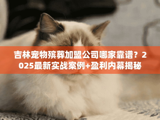 吉林宠物殡葬加盟公司哪家靠谱?2025最新实战案例+盈利内幕揭秘 吉林宠物殡葬加盟公司哪家靠谱?2025最新实战案例+盈利内幕揭秘