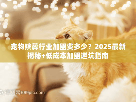 宠物殡葬行业加盟费多少？2025最新揭秘+低成本加盟避坑指南