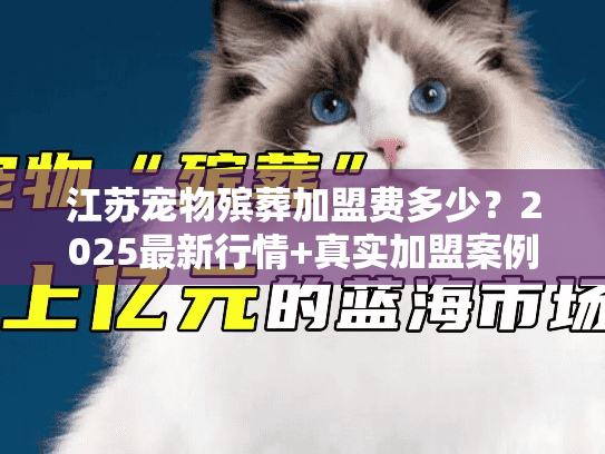 江苏宠物殡葬加盟费多少?2025最新行情+真实加盟案例拆解(内附避坑清单) 江苏宠物殡葬加盟费多少?2025最新行情+真实加盟案例拆解(内附避坑清单)
