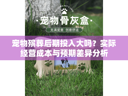 宠物殡葬后期投入大吗?实际经营成本与预期差异分析 宠物殡葬后期投入大吗?实际经营成本与预期差异分析