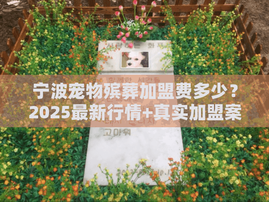 宁波宠物殡葬加盟费多少？2025最新行情+真实加盟案例拆解