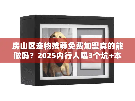 房山区宠物殡葬免费加盟真的能做吗？2025内行人曝3个坑+本地市场红利