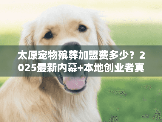 太原宠物殡葬加盟费多少？2025最新内幕+本地创业者真实案例揭秘