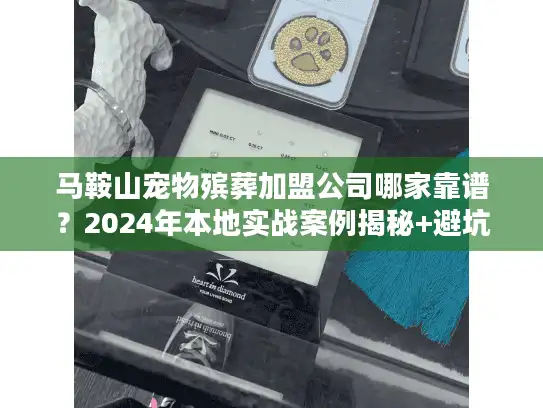 马鞍山宠物殡葬加盟公司哪家靠谱?2024年本地实战案例揭秘+避坑攻略 马鞍山宠物殡葬加盟公司哪家靠谱?2024年本地实战案例揭秘+避坑攻略