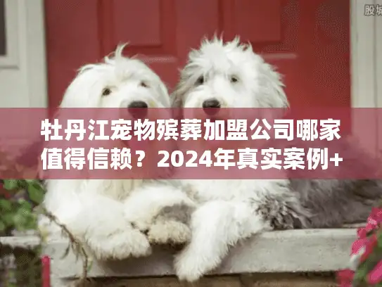 牡丹江宠物殡葬加盟公司哪家值得信赖？2024年真实案例+行业内幕揭秘