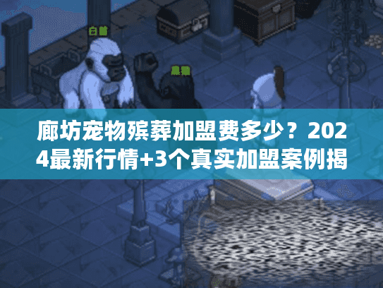 廊坊宠物殡葬加盟费多少？2024最新行情+3个真实加盟案例揭秘