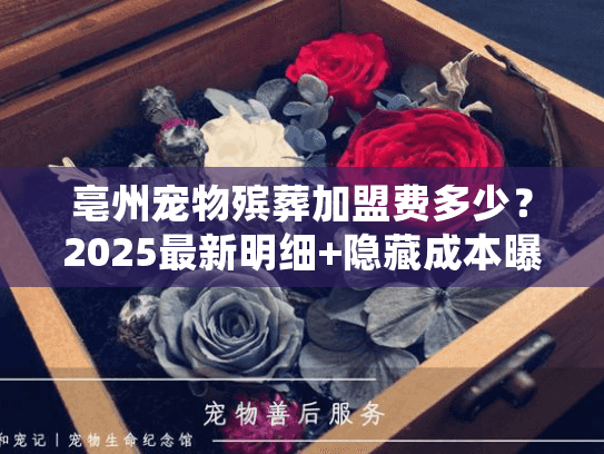 亳州宠物殡葬加盟费多少?2025最新明细+隐藏成本曝光(内附行内人私藏回本技巧) 亳州宠物殡葬加盟费多少?2025最新明细+隐藏成本曝光(内附行内人私藏回本技巧)