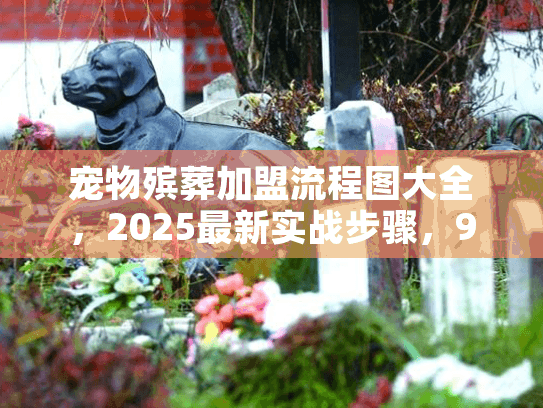 宠物殡葬加盟流程图大全,2025最新实战步骤,90%新手都踩过这些坑? 宠物殡葬加盟流程图大全,2025最新实战步骤,90%新手都踩过这些坑?