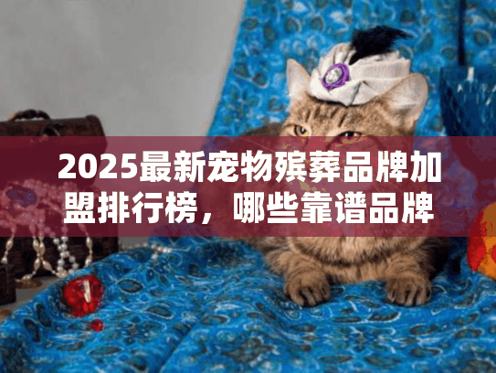 2025最新宠物殡葬品牌加盟排行榜,哪些靠谱品牌值得新手入局? 2025最新宠物殡葬品牌加盟排行榜,哪些靠谱品牌值得新手入局?