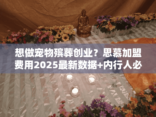 想做宠物殡葬创业?思慕加盟费用2025最新数据+内行人必看内幕 想做宠物殡葬创业?思慕加盟费用2025最新数据+内行人必看内幕