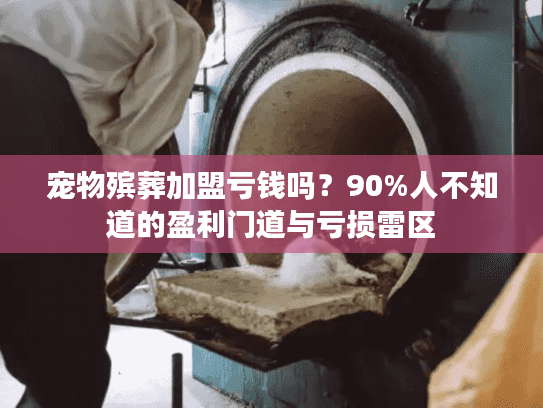 宠物殡葬加盟亏钱吗？90%人不知道的盈利门道与亏损雷区