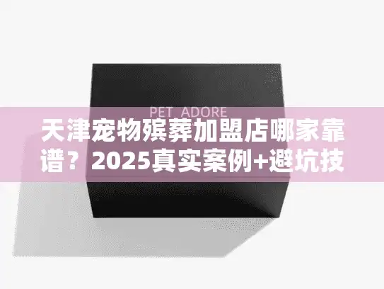 天津宠物殡葬加盟店哪家靠谱？2025真实案例+避坑技巧首次公开