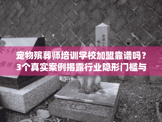 宠物殡葬师培训学校加盟靠谱吗？3个真实案例揭露行业隐形门槛与盈利真相