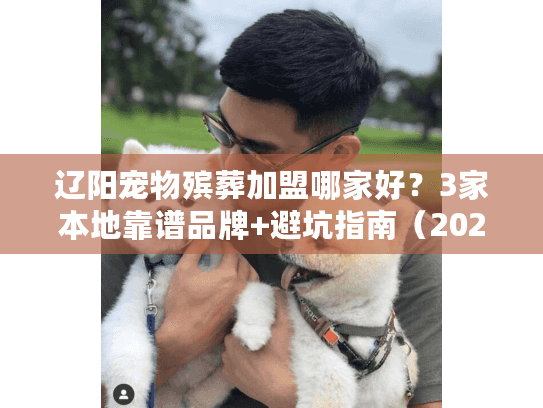 辽阳宠物殡葬加盟哪家好？3家本地靠谱品牌+避坑指南（2024最新）