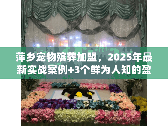 萍乡宠物殡葬加盟,2025年最新实战案例+3个鲜为人知的盈利门道,值得入局吗? 萍乡宠物殡葬加盟,2025年最新实战案例+3个鲜为人知的盈利门道,值得入局吗?