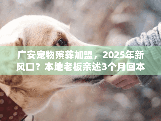 广安宠物殡葬加盟，2025年新风口？本地老板亲述3个月回本实战案例！