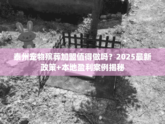 泰州宠物殡葬加盟值得做吗？2025最新政策+本地盈利案例揭秘