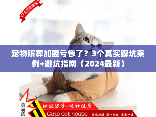 宠物殡葬加盟亏惨了？3个真实踩坑案例+避坑指南（2024最新）