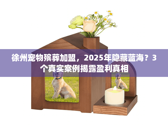 徐州宠物殡葬加盟，2025年隐藏蓝海？3个真实案例揭露盈利真相
