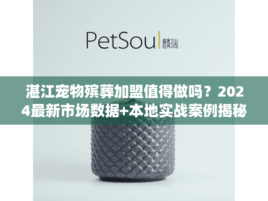 湛江宠物殡葬加盟值得做吗？2024最新市场数据+本地实战案例揭秘