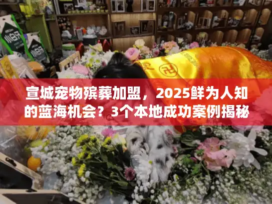 宣城宠物殡葬加盟，2025鲜为人知的蓝海机会？3个本地成功案例揭秘