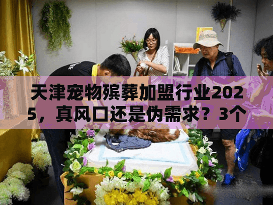 天津宠物殡葬加盟行业2025,真风口还是伪需求?3个案例帮你避坑! 天津宠物殡葬加盟行业2025,真风口还是伪需求?3个案例帮你避坑!