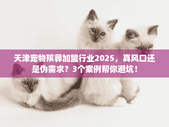 天津宠物殡葬加盟行业2025,真风口还是伪需求?3个案例帮你避坑! 天津宠物殡葬加盟行业2025,真风口还是伪需求?3个案例帮你避坑!
