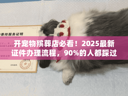 开宠物殡葬店必看！2025最新证件办理流程，90%的人都踩过这些坑？