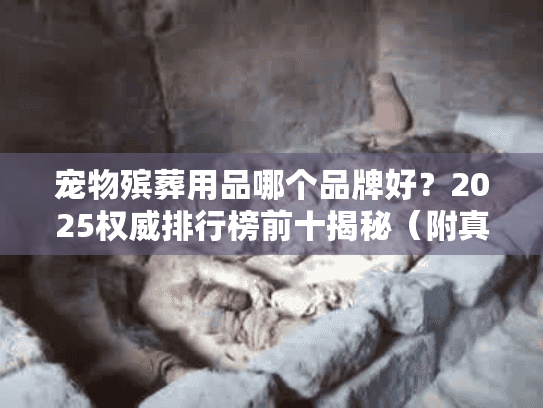 宠物殡葬用品哪个品牌好？2025权威排行榜前十揭秘（附真实用户反馈）