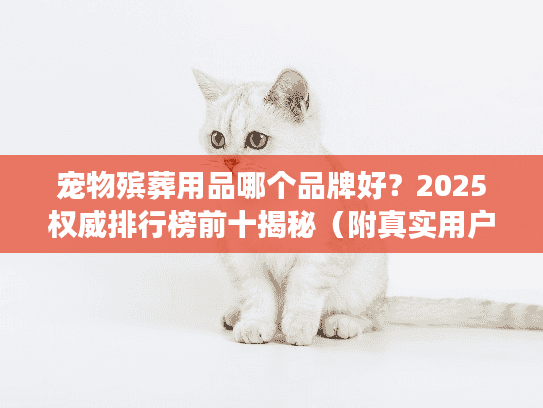 宠物殡葬用品哪个品牌好？2025权威排行榜前十揭秘（附真实用户反馈）