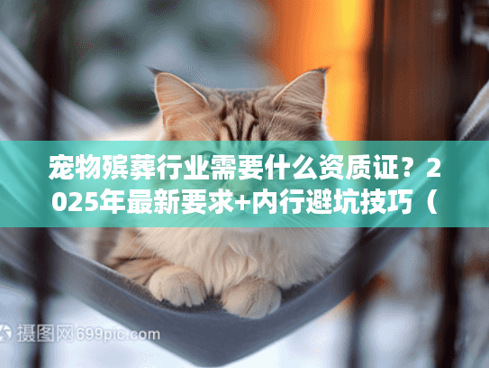 宠物殡葬行业需要什么资质证?2025年最新要求+内行避坑技巧(附真实案例) 宠物殡葬行业需要什么资质证?2025年最新要求+内行避坑技巧(附真实案例)