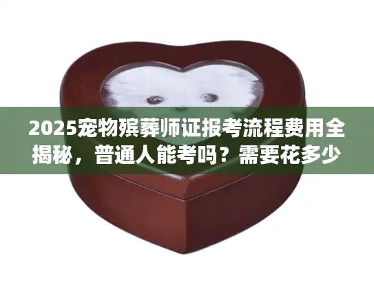2025宠物殡葬师证报考流程费用全揭秘，普通人能考吗？需要花多少钱？