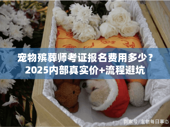 宠物殡葬师考证报名费用多少？2025内部真实价+流程避坑