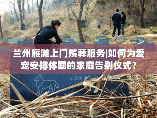 兰州雁滩上门殡葬服务|如何为爱宠安排体面的家庭告别仪式？