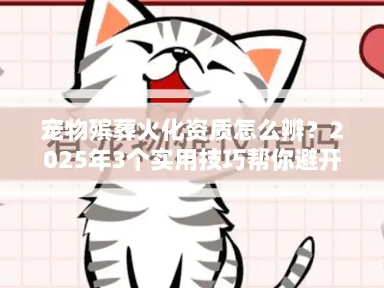 宠物殡葬火化资质怎么辨?2025年3个实用技巧帮你避开无证陷阱 宠物殡葬火化资质怎么辨?2025年3个实用技巧帮你避开无证陷阱