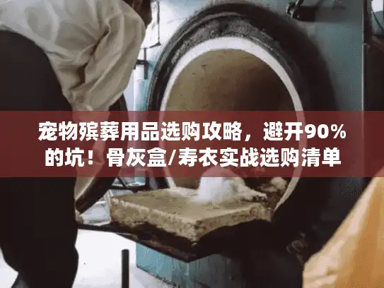 宠物殡葬用品选购攻略，避开90%的坑！骨灰盒/寿衣实战选购清单