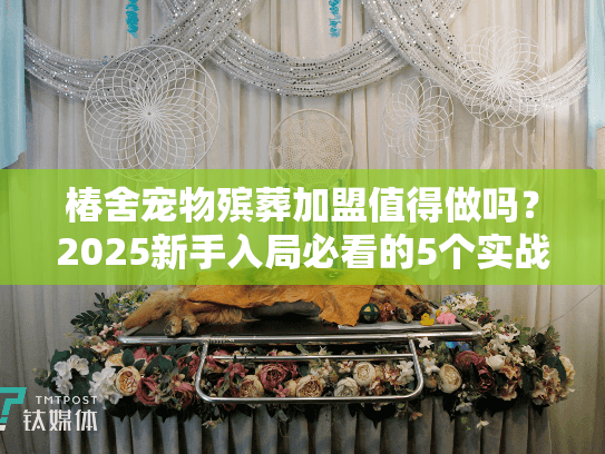 椿舍宠物殡葬加盟值得做吗？2025新手入局必看的5个实战真相