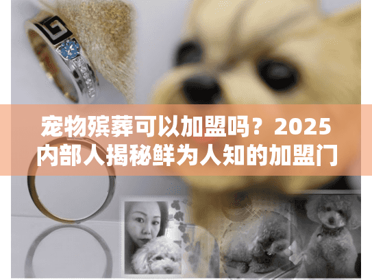 宠物殡葬可以加盟吗？2025内部人揭秘鲜为人知的加盟门道与实战案例