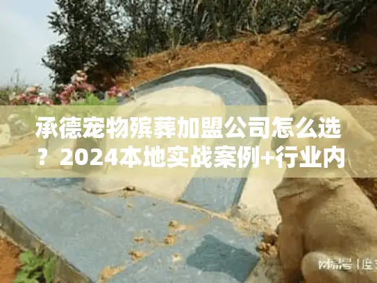 承德宠物殡葬加盟公司怎么选？2024本地实战案例+行业内幕揭秘