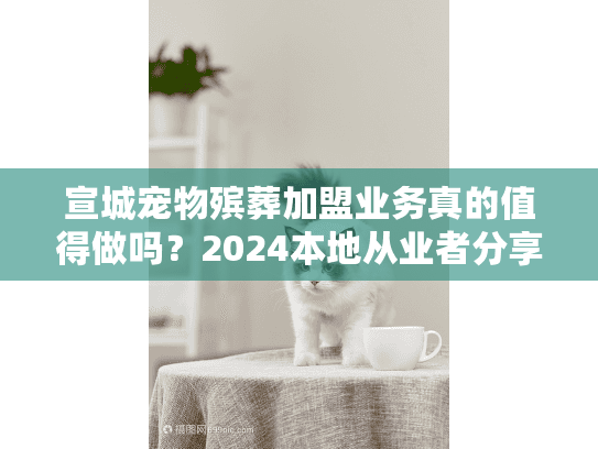 宣城宠物殡葬加盟业务真的值得做吗?2024本地从业者分享3个成功案例+3个避坑技巧(稀缺干货) 宣城宠物殡葬加盟业务真的值得做吗?2024本地从业者分享3个成功案例+3个避坑技巧(稀缺干货)