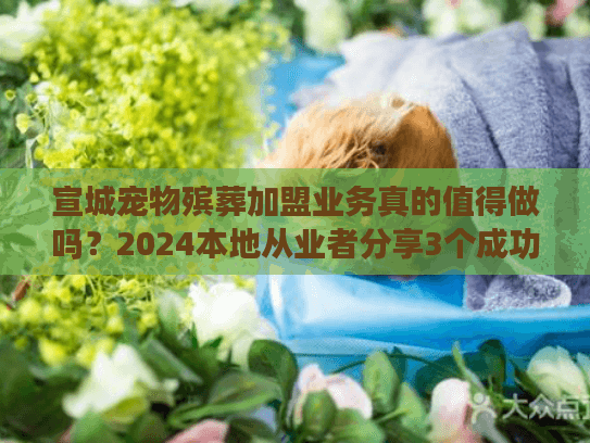 宣城宠物殡葬加盟业务真的值得做吗?2024本地从业者分享3个成功案例+3个避坑技巧(稀缺干货) 宣城宠物殡葬加盟业务真的值得做吗?2024本地从业者分享3个成功案例+3个避坑技巧(稀缺干货)